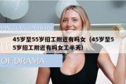 45岁至55岁招工附近有吗女（45岁至55岁招工附近有吗女工半天）