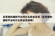 在家做的兼职平台叫什么职业名称（在家做的兼职平台叫什么职业名称呢）