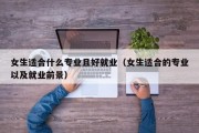 女生适合什么专业且好就业（女生适合的专业以及就业前景）
