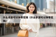 什么手游可以挣零花钱（什么手游可以挣零花钱）