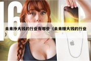 未来挣大钱的行业有哪些（未来赚大钱的行业）