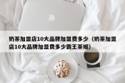 奶茶加盟店10大品牌加盟费多少（奶茶加盟店10大品牌加盟费多少霸王茶姬）