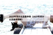 2025年开什么店最挣钱（2025年开什么店最挣钱呢）