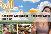 儿童生意什么最赚钱项目（儿童生意什么最赚钱项目呢）