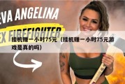 挂机赚一小时75元（挂机赚一小时75元游戏是真的吗）
