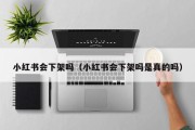 小红书会下架吗（小红书会下架吗是真的吗）