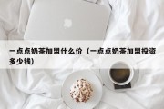 一点点奶茶加盟什么价（一点点奶茶加盟投资多少钱）