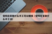 宝妈在家做什么手工可以赚钱（宝妈在家做什么手工活）