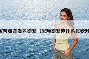 宝妈适合怎么创业（宝妈创业做什么比较好）