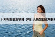 十大新型创业项目（有什么新型创业项目）