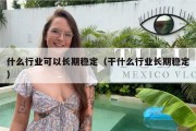 什么行业可以长期稳定（干什么行业长期稳定）