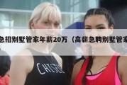 急招别墅管家年薪20万（高薪急聘别墅管家）