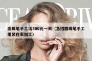 圆珠笔手工活300元一天（急招圆珠笔手工组装在家加工）