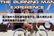 最火爆的小型机器设备是什么（最火爆的小型机器设备是什么品牌）