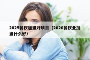 2025餐饮加盟好项目（2020餐饮业加盟什么好）