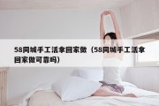 58同城手工活拿回家做（58同城手工活拿回家做可靠吗）