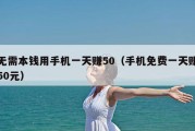 无需本钱用手机一天赚50（手机免费一天赚50元）