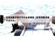 在家闲着没事干干什么能赚钱（在家闲着没事干点什么）