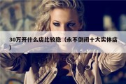 30万开什么店比较稳（永不倒闭十大实体店）