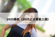 2025商机（2025上计算机二级）