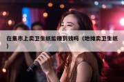 在集市上卖卫生纸能赚到钱吗（地摊卖卫生纸）