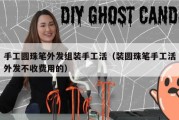手工圆珠笔外发组装手工活（装圆珠笔手工活外发不收费用的）