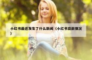 小红书最近发生了什么新闻（小红书目前情况）