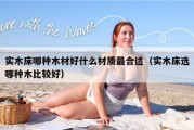 实木床哪种木材好什么材质最合适（实木床选哪种木比较好）