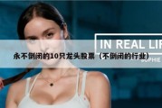 永不倒闭的10只龙头股票（不倒闭的行业）