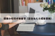 摆摊小吃技术哪里学（适合女人小成本摆摊）