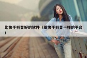 比快手抖音好的软件（跟快手抖音一样的平台）