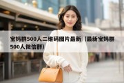 宝妈群500人二维码图片最新（最新宝妈群500人微信群）