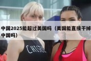 中国2025能超过美国吗（美国能直接干掉中国吗）