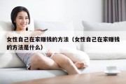 女性自己在家赚钱的方法（女性自己在家赚钱的方法是什么）