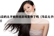 马云的儿子被网络游戏害惨了吗（马云儿子病故）