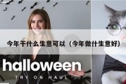 今年干什么生意可以（今年做什生意好）