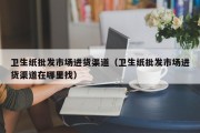 卫生纸批发市场进货渠道（卫生纸批发市场进货渠道在哪里找）
