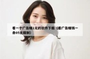 看一个广告赚1元的软件下载（看广告赚钱一条05无限制）