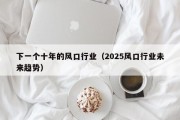 下一个十年的风口行业（2025风口行业未来趋势）