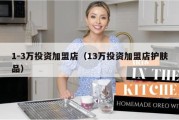 1-3万投资加盟店（13万投资加盟店护肤品）