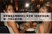 快手是怎么赚钱的红心多少钱（玩快手怎么赚钱一个红心多少钱）