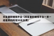 抖音兼职赚钱平台（抖音兼职赚钱平台一单一结是真的吗交99元会费）