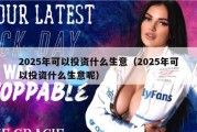 2025年可以投资什么生意（2025年可以投资什么生意呢）