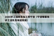 1688手工活外发加工网宁波（宁波哪里有手工活外发拿回家做）