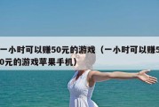 一小时可以赚50元的游戏（一小时可以赚50元的游戏苹果手机）