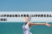18岁创业从哪入手男生（18岁的男生怎么创业）