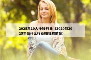 2025年10大挣钱行业（2020到2025年做什么行业赚钱有前景）