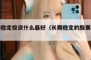 长期稳定投资什么最好（长期稳定的股票有哪些）
