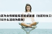 社区为女性赋能拓宽就业渠道（社区妇女工作要以什么活动为载体）