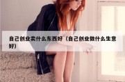 自己创业卖什么东西好（自己创业做什么生意好）